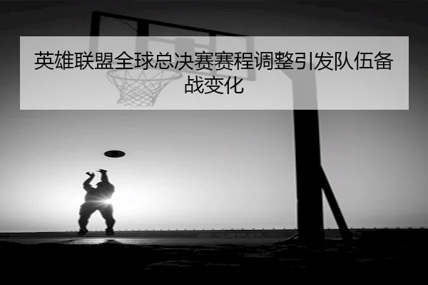 英雄联盟全球总决赛赛程调整引发队伍备战变化